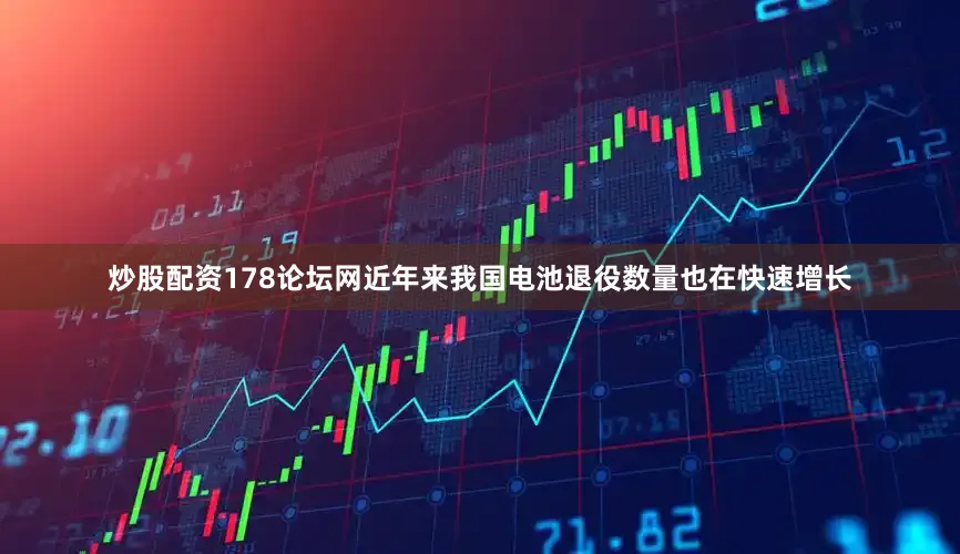 炒股配资178论坛网近年来我国电池退役数量也在快速增长