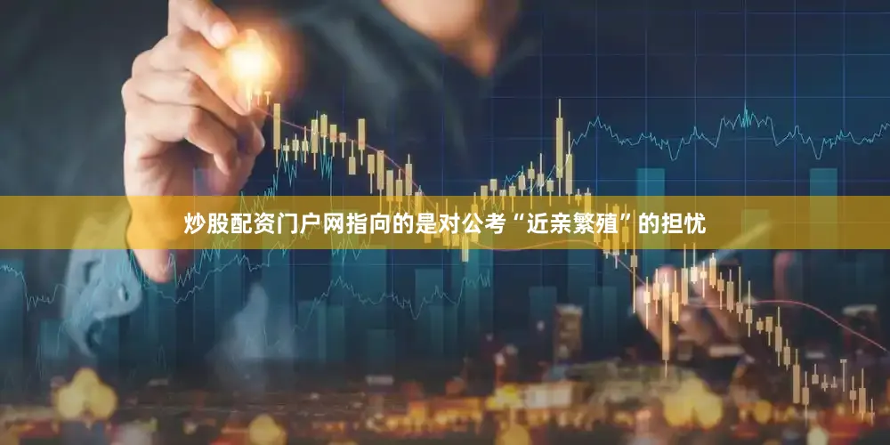炒股配资门户网指向的是对公考“近亲繁殖”的担忧
