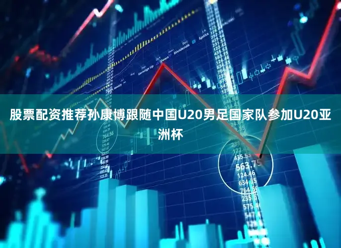 股票配资推荐孙康博跟随中国U20男足国家队参加U20亚洲杯