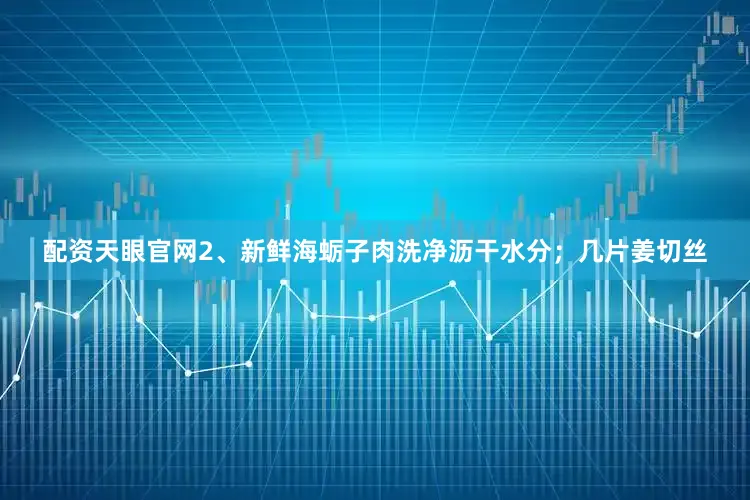 配资天眼官网2、新鲜海蛎子肉洗净沥干水分；几片姜切丝