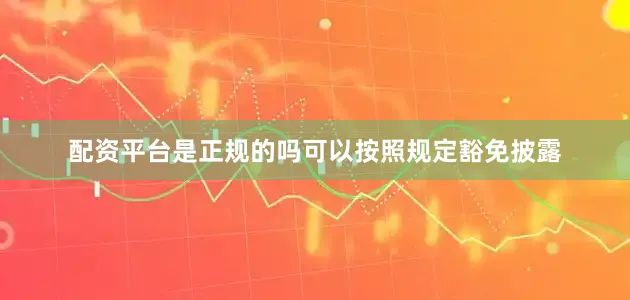 配资平台是正规的吗可以按照规定豁免披露