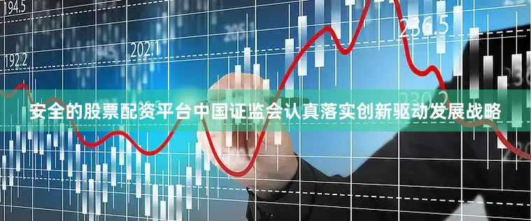 安全的股票配资平台中国证监会认真落实创新驱动发展战略
