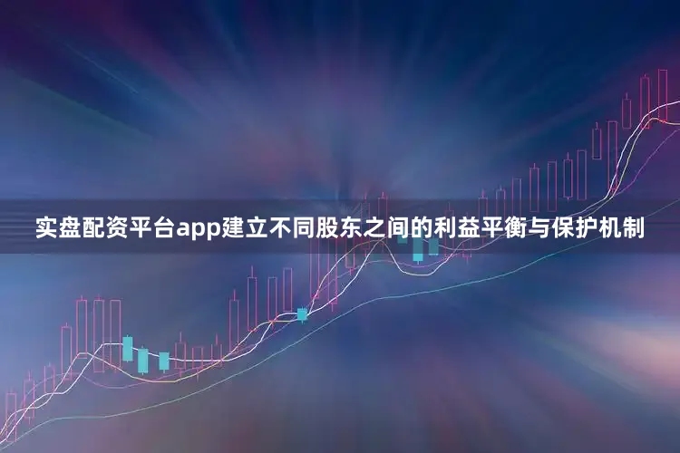 实盘配资平台app建立不同股东之间的利益平衡与保护机制
