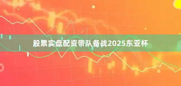 股票实盘配资带队备战2025东亚杯