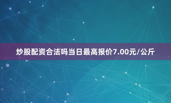 炒股配资合法吗当日最高报价7.00元/公斤