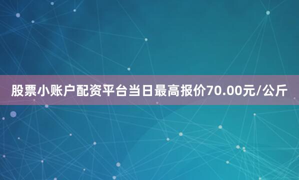 股票小账户配资平台当日最高报价70.00元/公斤