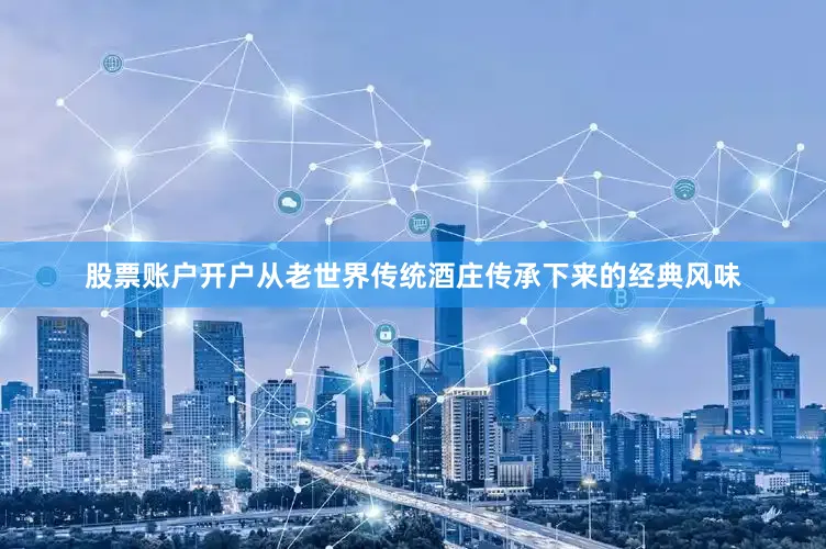 股票账户开户从老世界传统酒庄传承下来的经典风味
