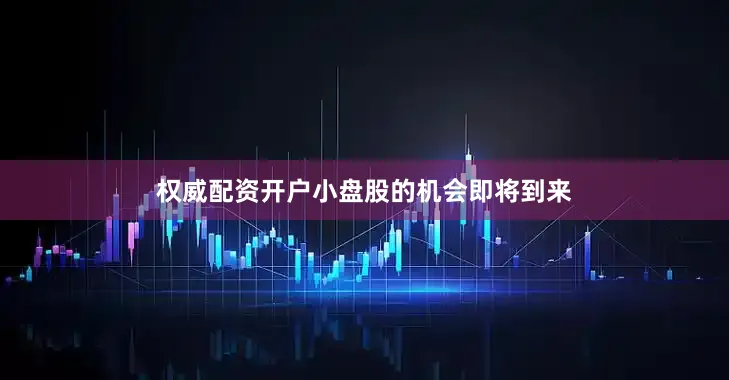 权威配资开户小盘股的机会即将到来