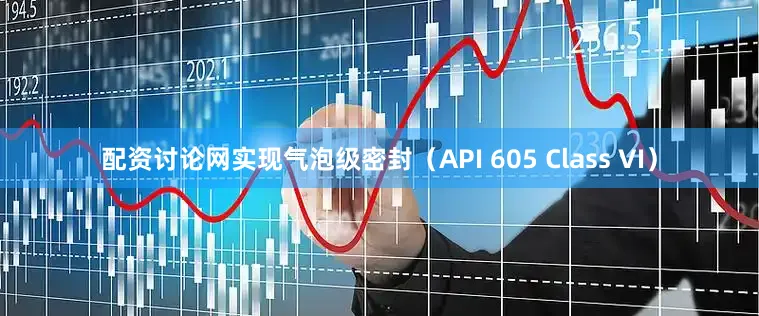 配资讨论网实现气泡级密封（API 605 Class VI）