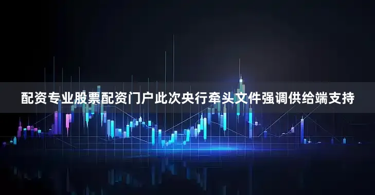 配资专业股票配资门户　　此次央行牵头文件强调供给端支持