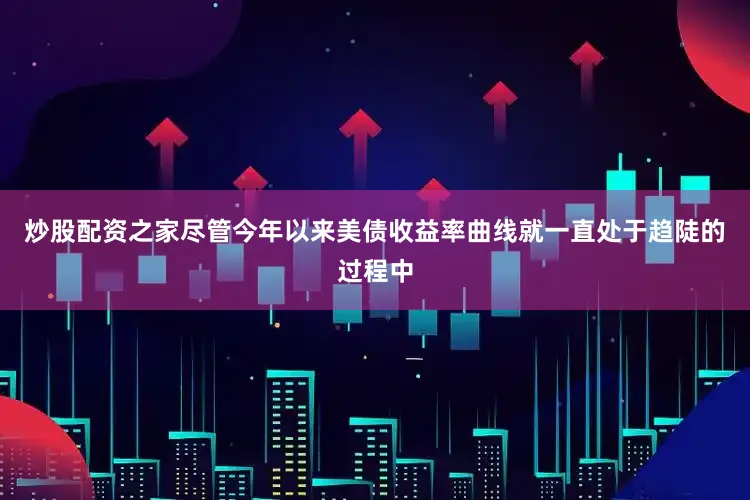 炒股配资之家尽管今年以来美债收益率曲线就一直处于趋陡的过程中