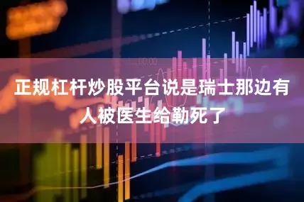 正规杠杆炒股平台说是瑞士那边有人被医生给勒死了