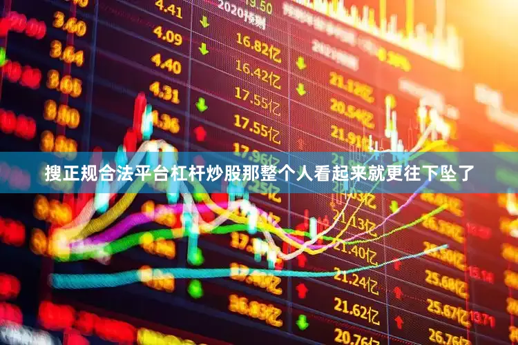 搜正规合法平台杠杆炒股那整个人看起来就更往下坠了