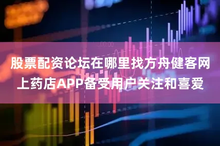 股票配资论坛在哪里找方舟健客网上药店APP备受用户关注和喜爱