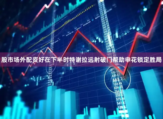 股市场外配资好在下半时特谢拉远射破门帮助申花锁定胜局