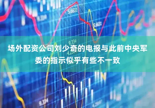 场外配资公司刘少奇的电报与此前中央军委的指示似乎有些不一致