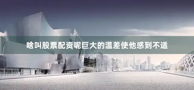 啥叫股票配资呢巨大的温差使他感到不适