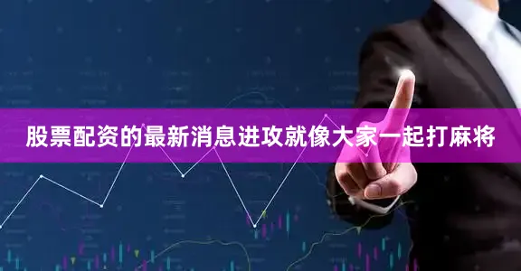 股票配资的最新消息进攻就像大家一起打麻将