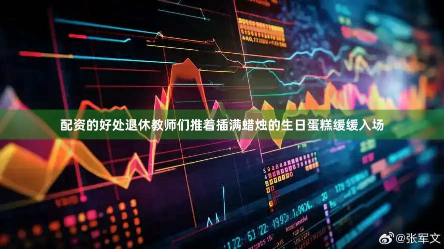 配资的好处退休教师们推着插满蜡烛的生日蛋糕缓缓入场