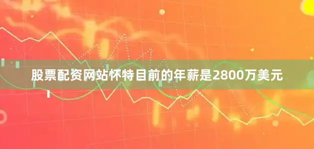 股票配资网站怀特目前的年薪是2800万美元