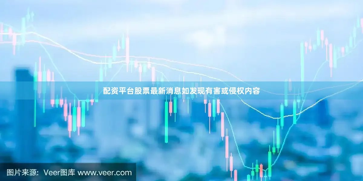 配资平台股票最新消息如发现有害或侵权内容