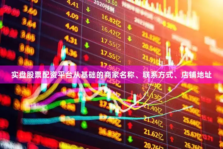 实盘股票配资平台从基础的商家名称、联系方式、店铺地址