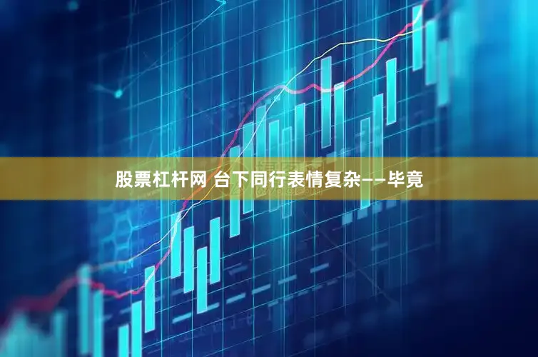 股票杠杆网 台下同行表情复杂——毕竟