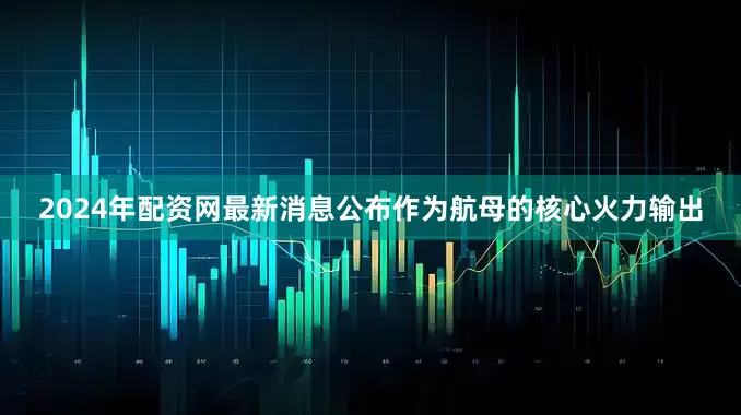 2024年配资网最新消息公布作为航母的核心火力输出