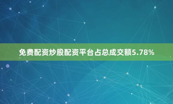 免费配资炒股配资平台占总成交额5.78%