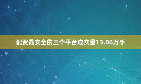 配资最安全的三个平台成交量13.06万手