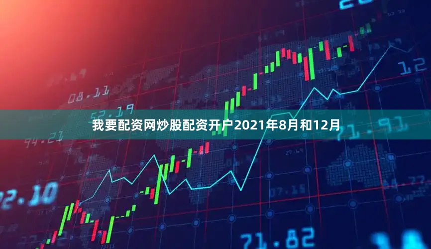 我要配资网炒股配资开户　　2021年8月和12月