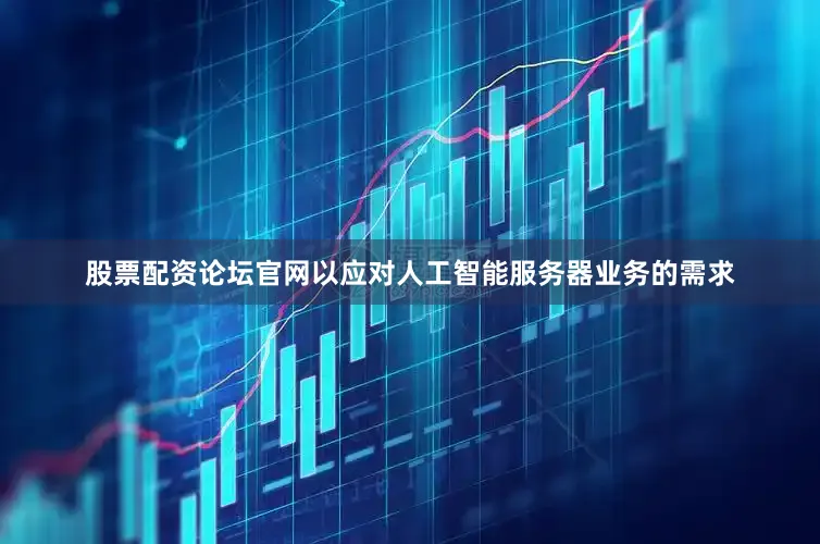 股票配资论坛官网以应对人工智能服务器业务的需求