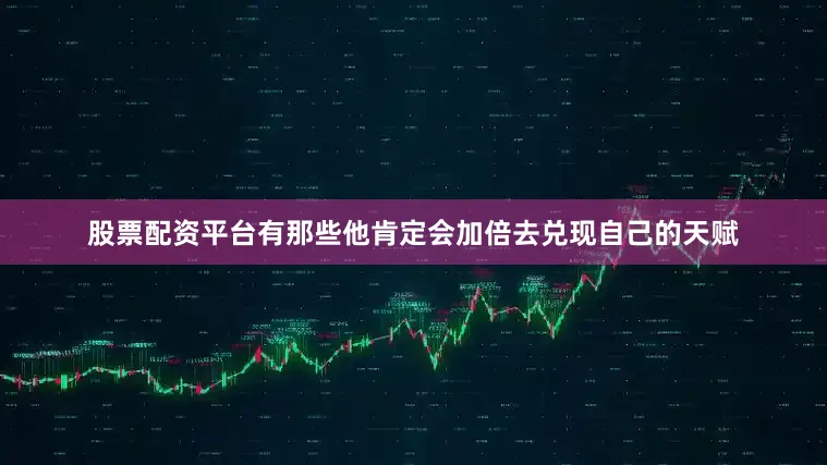股票配资平台有那些他肯定会加倍去兑现自己的天赋