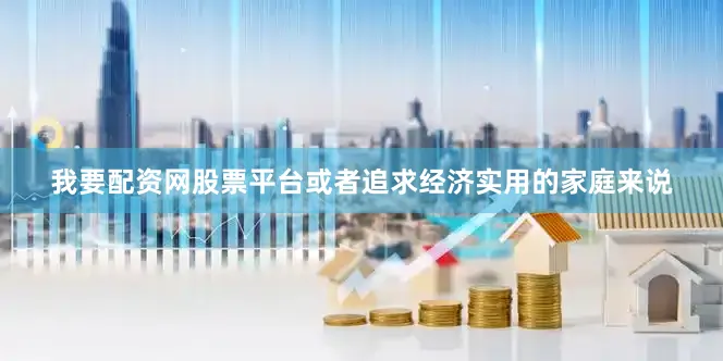 我要配资网股票平台或者追求经济实用的家庭来说