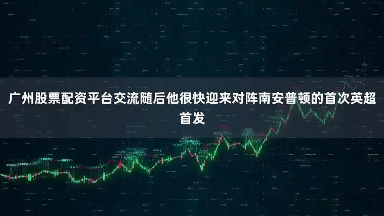 广州股票配资平台交流随后他很快迎来对阵南安普顿的首次英超首发