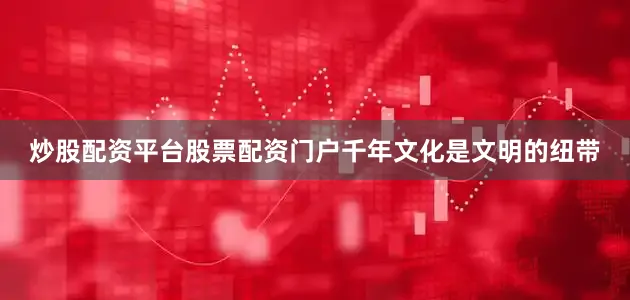 炒股配资平台股票配资门户千年文化是文明的纽带