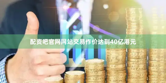 配资吧官网网站交易作价达到40亿港元