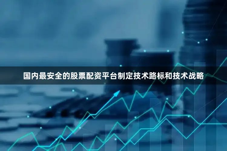 国内最安全的股票配资平台制定技术路标和技术战略