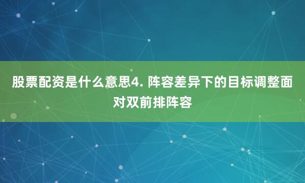 股票配资是什么意思4. 阵容差异下的目标调整面对双前排阵容