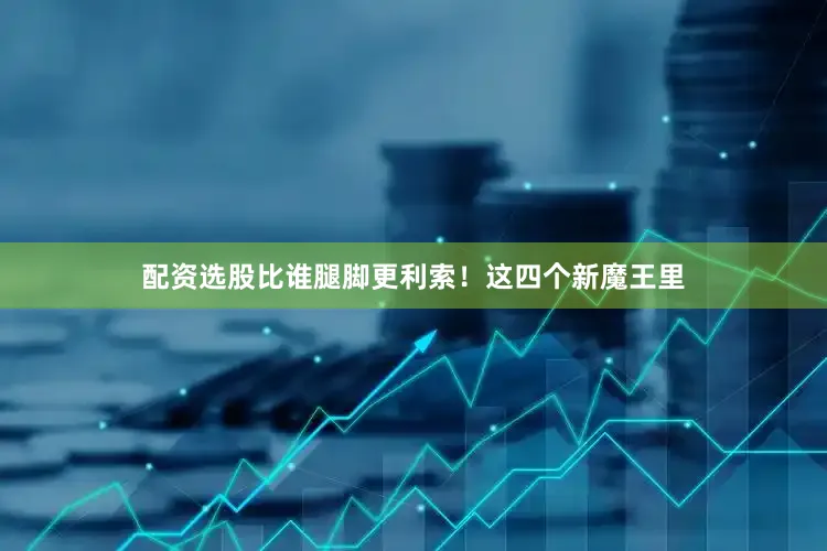 配资选股比谁腿脚更利索！这四个新魔王里