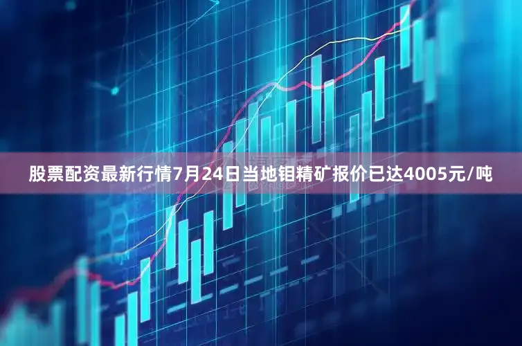股票配资最新行情7月24日当地钼精矿报价已达4005元/吨