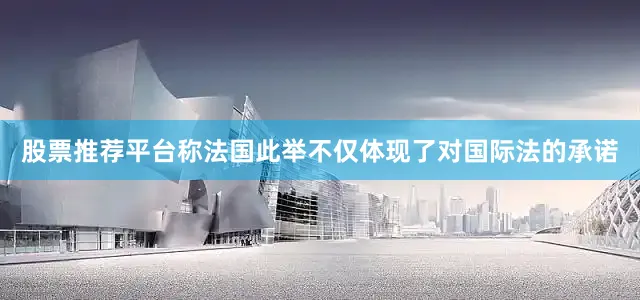 股票推荐平台称法国此举不仅体现了对国际法的承诺