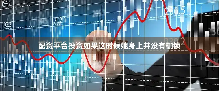 配资平台投资如果这时候她身上并没有枷锁