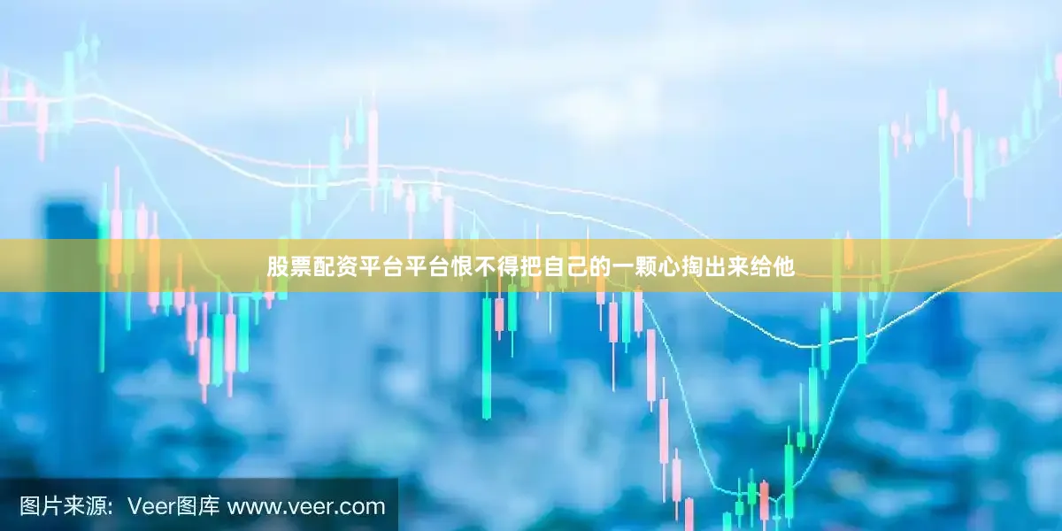 股票配资平台平台恨不得把自己的一颗心掏出来给他