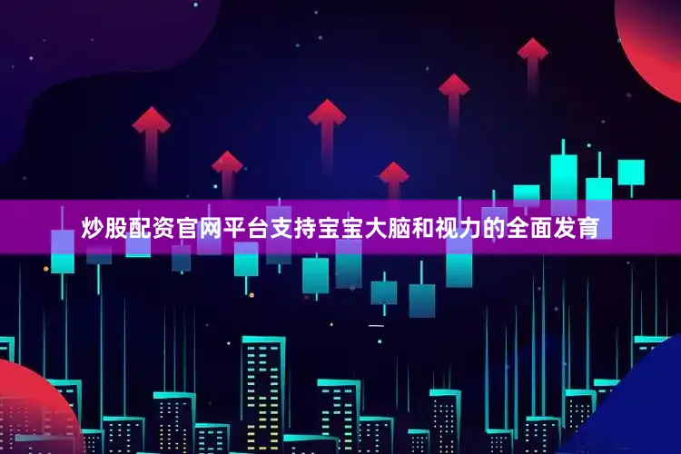炒股配资官网平台支持宝宝大脑和视力的全面发育