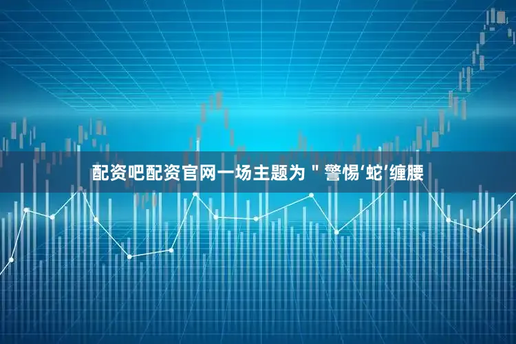 配资吧配资官网一场主题为＂警惕‘蛇’缠腰