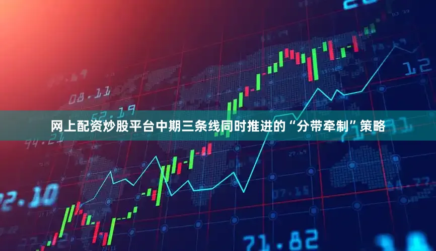 网上配资炒股平台中期三条线同时推进的“分带牵制”策略