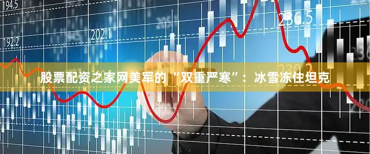 股票配资之家网美军的 “双重严寒”：冰雪冻住坦克