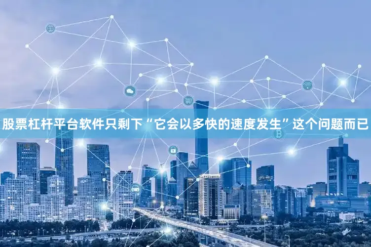 股票杠杆平台软件只剩下“它会以多快的速度发生”这个问题而已