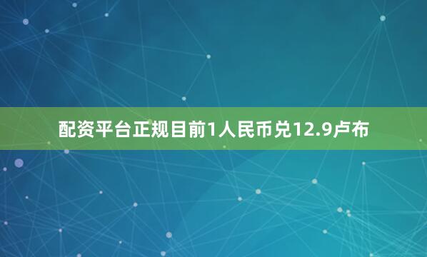 配资平台正规目前1人民币兑12.9卢布